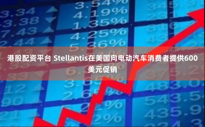 港股配资平台 Stellantis在美国向电动汽车消费者提供600美元促销
