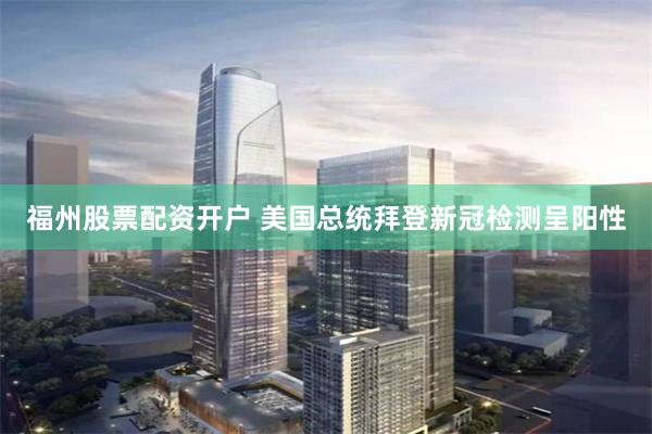 福州股票配资开户 美国总统拜登新冠检测呈阳性