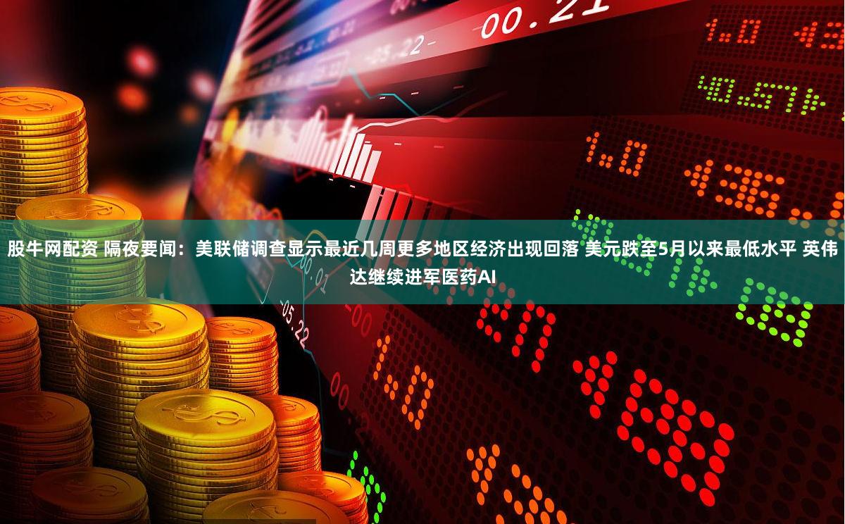 股牛网配资 隔夜要闻：美联储调查显示最近几周更多地区经济出现回落 美元跌至5月以来最低水平 英伟达继续进军医药AI
