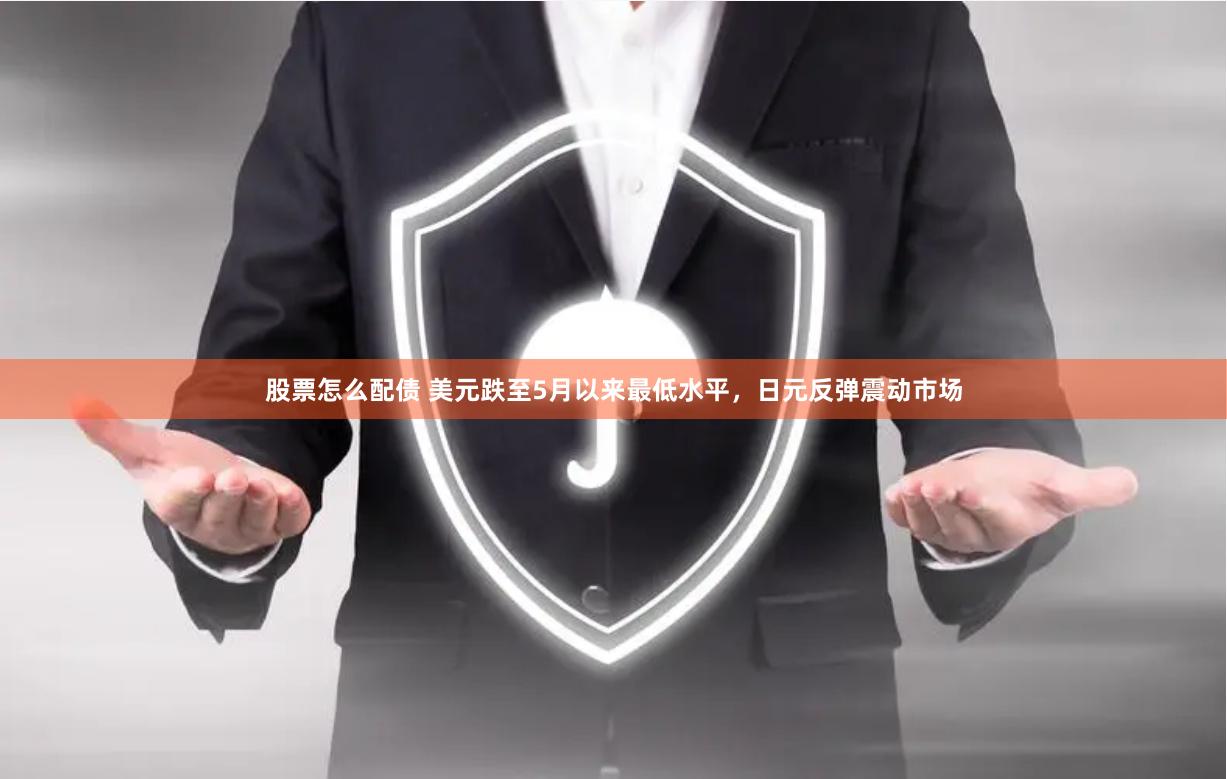 股票怎么配债 美元跌至5月以来最低水平，日元反弹震动市场