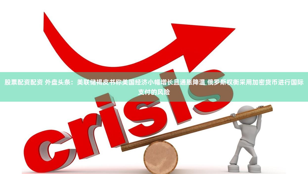 股票配资配资 外盘头条：美联储褐皮书称美国经济小幅增长且通胀降温 俄罗斯权衡采用加密货币进行国际支付的风险
