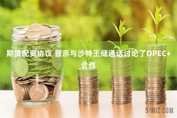 期货配资协议 普京与沙特王储通话讨论了OPEC+合作