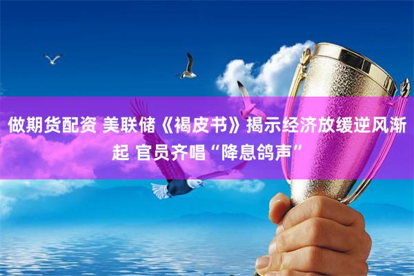 做期货配资 美联储《褐皮书》揭示经济放缓逆风渐起 官员齐唱“降息鸽声”