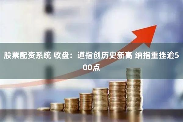 股票配资系统 收盘：道指创历史新高 纳指重挫逾500点