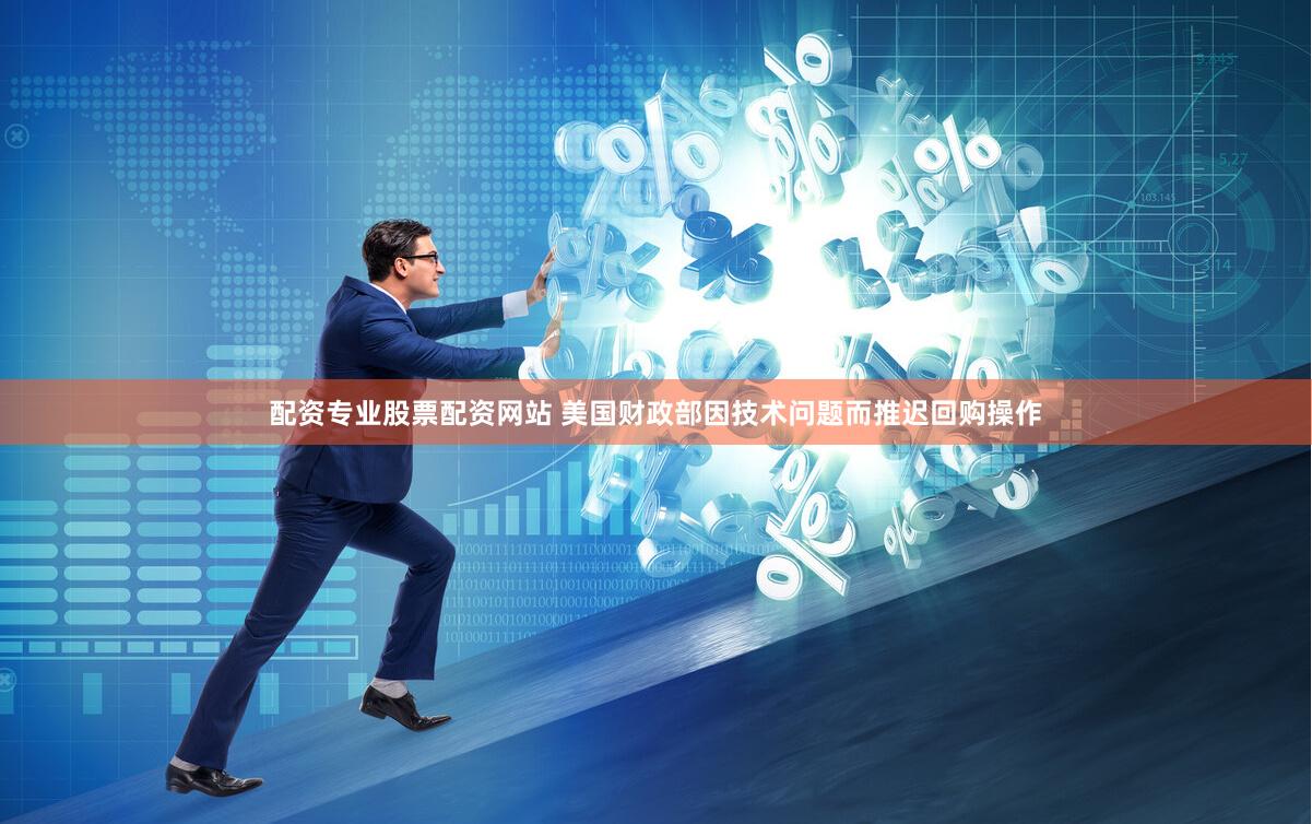配资专业股票配资网站 美国财政部因技术问题而推迟回购操作