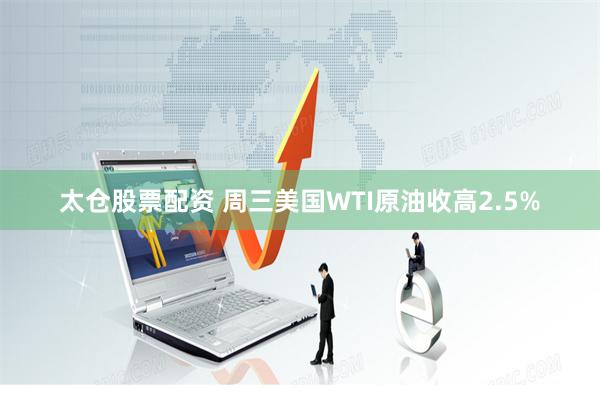 太仓股票配资 周三美国WTI原油收高2.5%