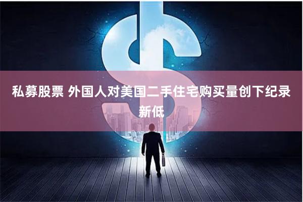 私募股票 外国人对美国二手住宅购买量创下纪录新低