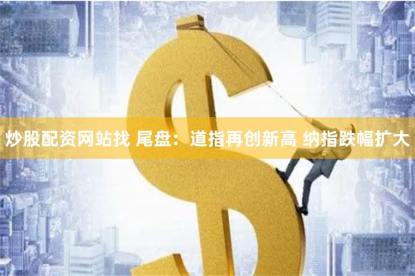 炒股配资网站找 尾盘：道指再创新高 纳指跌幅扩大