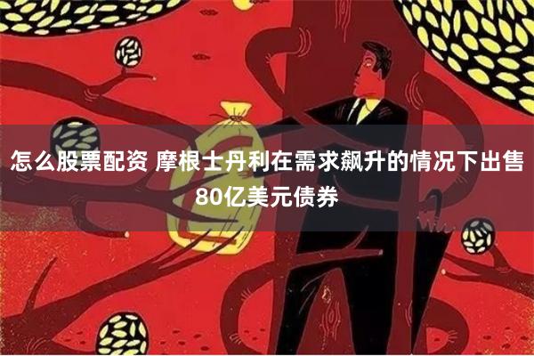 怎么股票配资 摩根士丹利在需求飙升的情况下出售80亿美元债券
