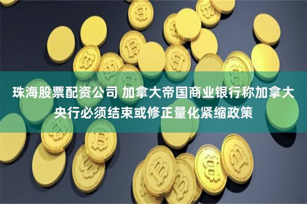 珠海股票配资公司 加拿大帝国商业银行称加拿大央行必须结束或修正量化紧缩政策