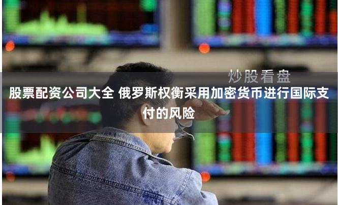 股票配资公司大全 俄罗斯权衡采用加密货币进行国际支付的风险