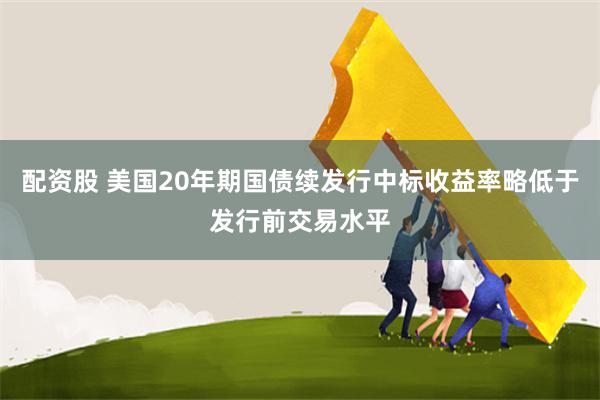 配资股 美国20年期国债续发行中标收益率略低于发行前交易水平