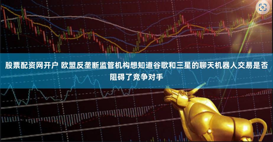 股票配资网开户 欧盟反垄断监管机构想知道谷歌和三星的聊天机器人交易是否阻碍了竞争对手