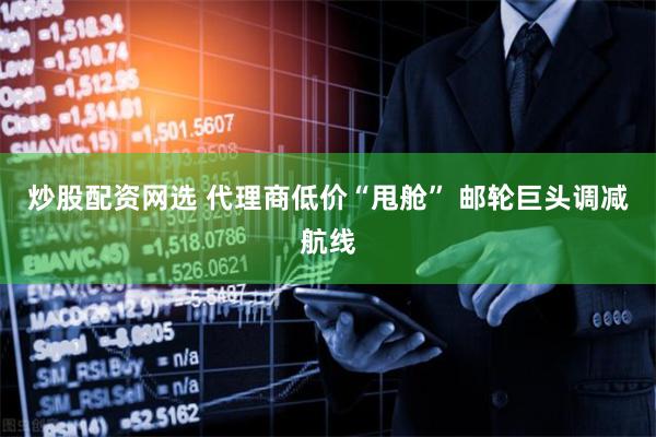 炒股配资网选 代理商低价“甩舱” 邮轮巨头调减航线