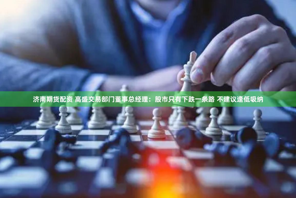 济南期货配资 高盛交易部门董事总经理：股市只有下跌一条路 不建议逢低吸纳