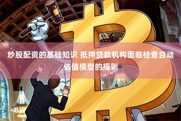 炒股配资的基础知识 抵押贷款机构面临检查自动估值模型的规则
