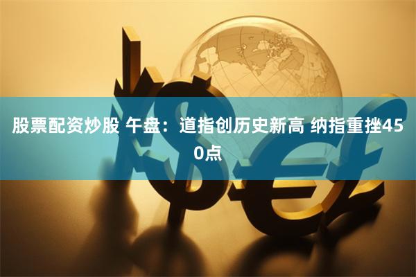 股票配资炒股 午盘：道指创历史新高 纳指重挫450点