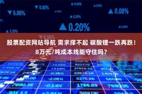 股票配资网站导航 需求撑不起 碳酸锂一跌再跌！8万元/吨成本线能守住吗？