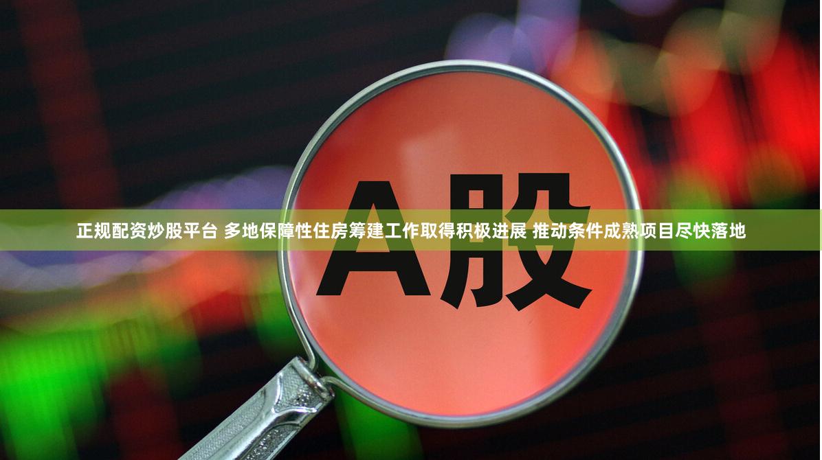 正规配资炒股平台 多地保障性住房筹建工作取得积极进展 推动条件成熟项目尽快落地