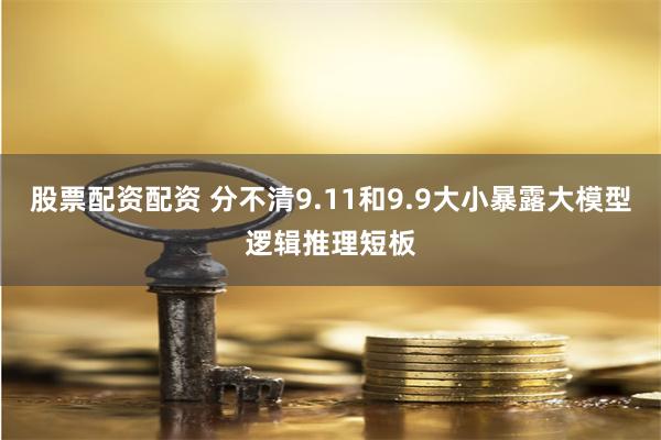 股票配资配资 分不清9.11和9.9大小暴露大模型逻辑推理短板