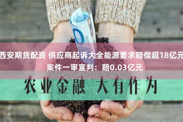 西安期货配资 供应商起诉大全能源要求赔偿超18亿元   案件一审宣判：赔0.03亿元