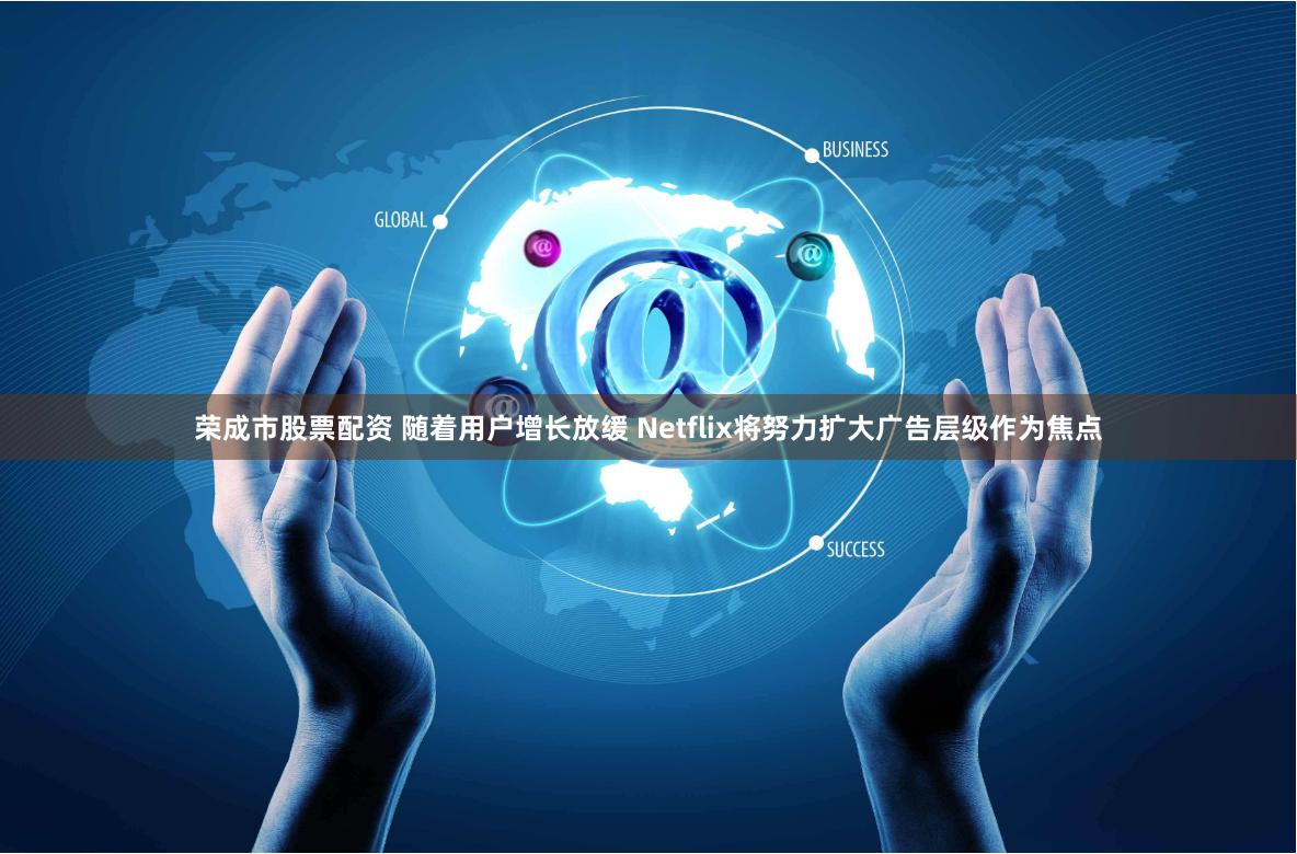 荣成市股票配资 随着用户增长放缓 Netflix将努力扩大广告层级作为焦点