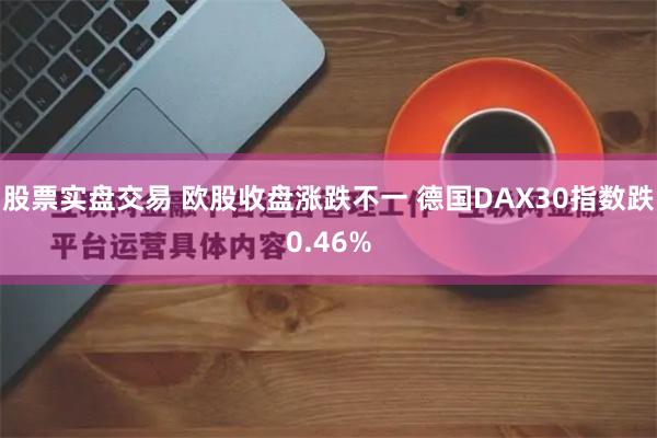 股票实盘交易 欧股收盘涨跌不一 德国DAX30指数跌0.46%