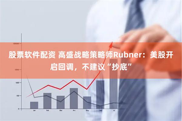 股票软件配资 高盛战略策略师Rubner：美股开启回调，不建议“抄底”