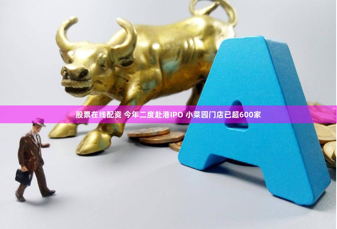 股票在线配资 今年二度赴港IPO 小菜园门店已超600家