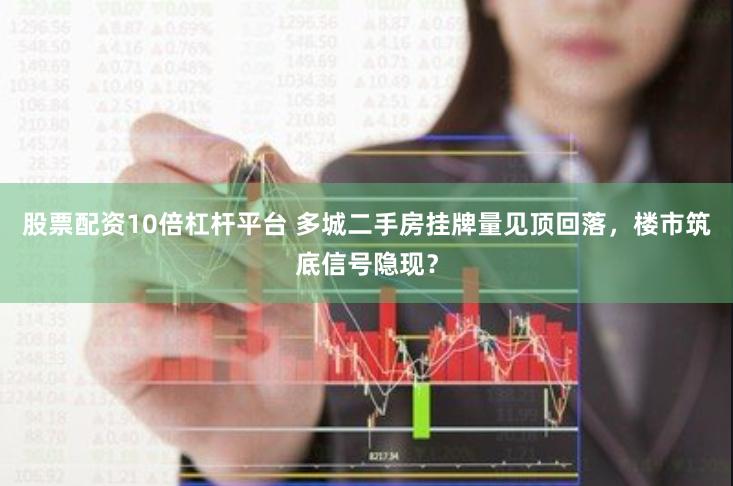 股票配资10倍杠杆平台 多城二手房挂牌量见顶回落，楼市筑底信号隐现？