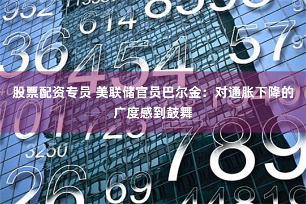 股票配资专员 美联储官员巴尔金：对通胀下降的广度感到鼓舞