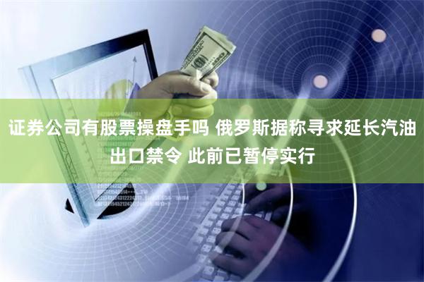 证券公司有股票操盘手吗 俄罗斯据称寻求延长汽油出口禁令 此前已暂停实行