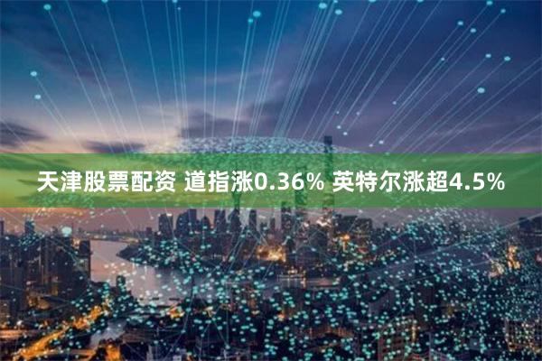 天津股票配资 道指涨0.36% 英特尔涨超4.5%