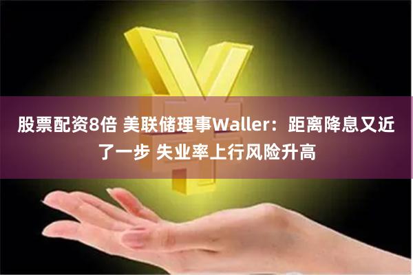 股票配资8倍 美联储理事Waller：距离降息又近了一步 失业率上行风险升高