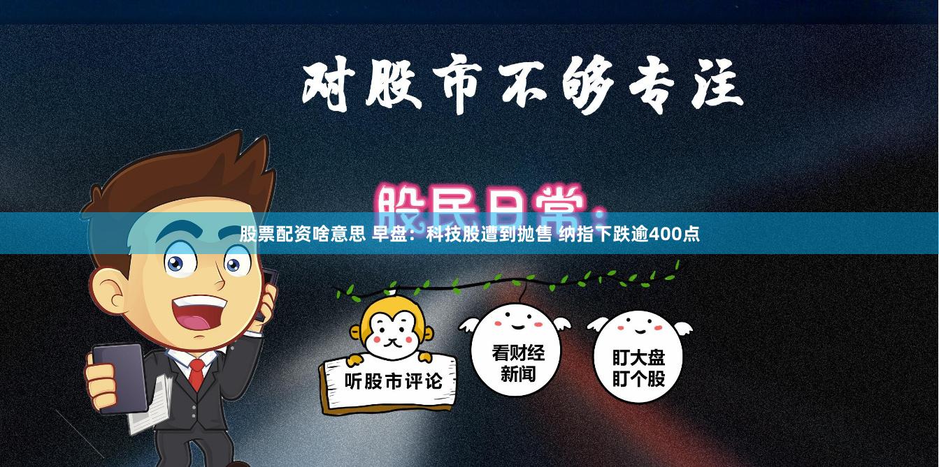 股票配资啥意思 早盘：科技股遭到抛售 纳指下跌逾400点