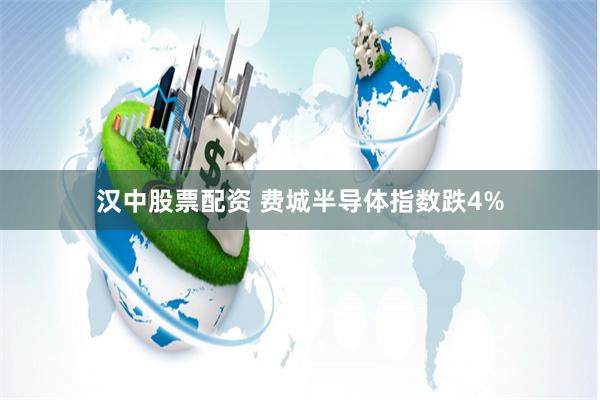 汉中股票配资 费城半导体指数跌4%