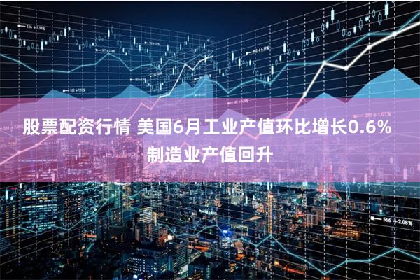 股票配资行情 美国6月工业产值环比增长0.6% 制造业产值回升