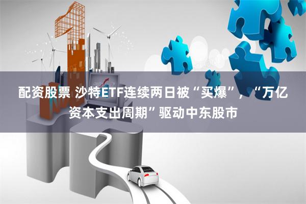 配资股票 沙特ETF连续两日被“买爆”，“万亿资本支出周期”驱动中东股市