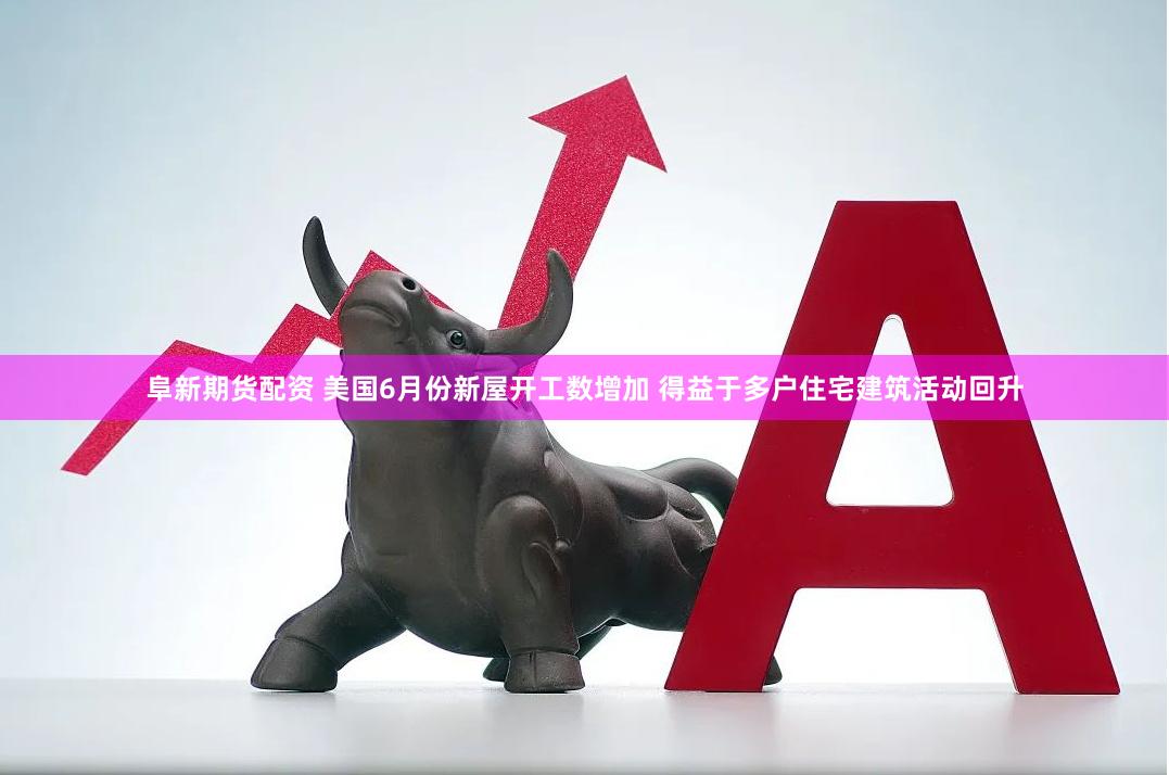 阜新期货配资 美国6月份新屋开工数增加 得益于多户住宅建筑活动回升