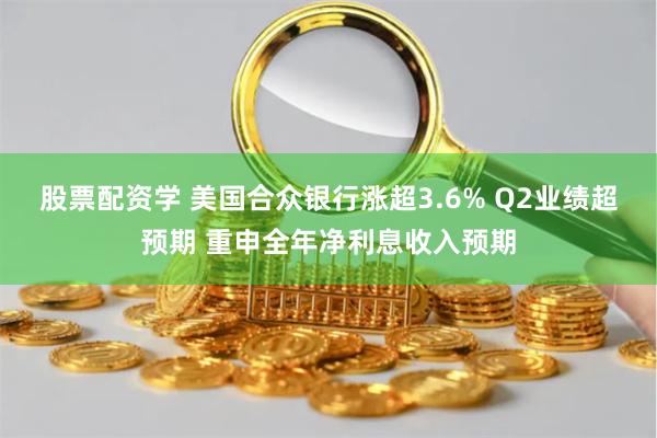 股票配资学 美国合众银行涨超3.6% Q2业绩超预期 重申全年净利息收入预期