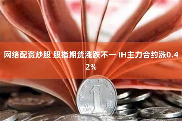 网络配资炒股 股指期货涨跌不一 IH主力合约涨0.42%