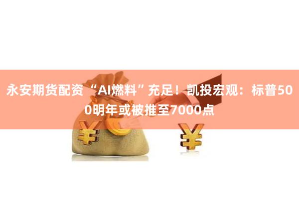 永安期货配资 “AI燃料”充足！凯投宏观：标普500明年或被推至7000点