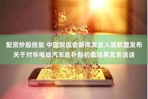 配资炒股技能 中国贸促会新闻发言人就欧盟发布关于对华电动汽车反补贴初裁结果发表谈话