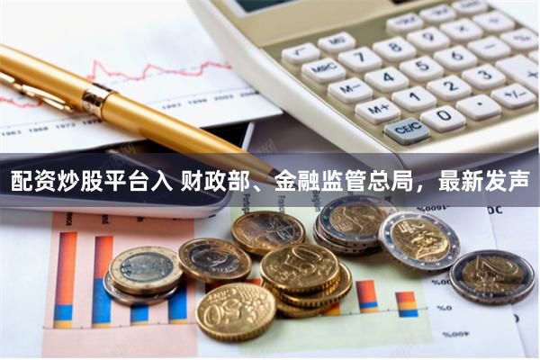 配资炒股平台入 财政部、金融监管总局，最新发声