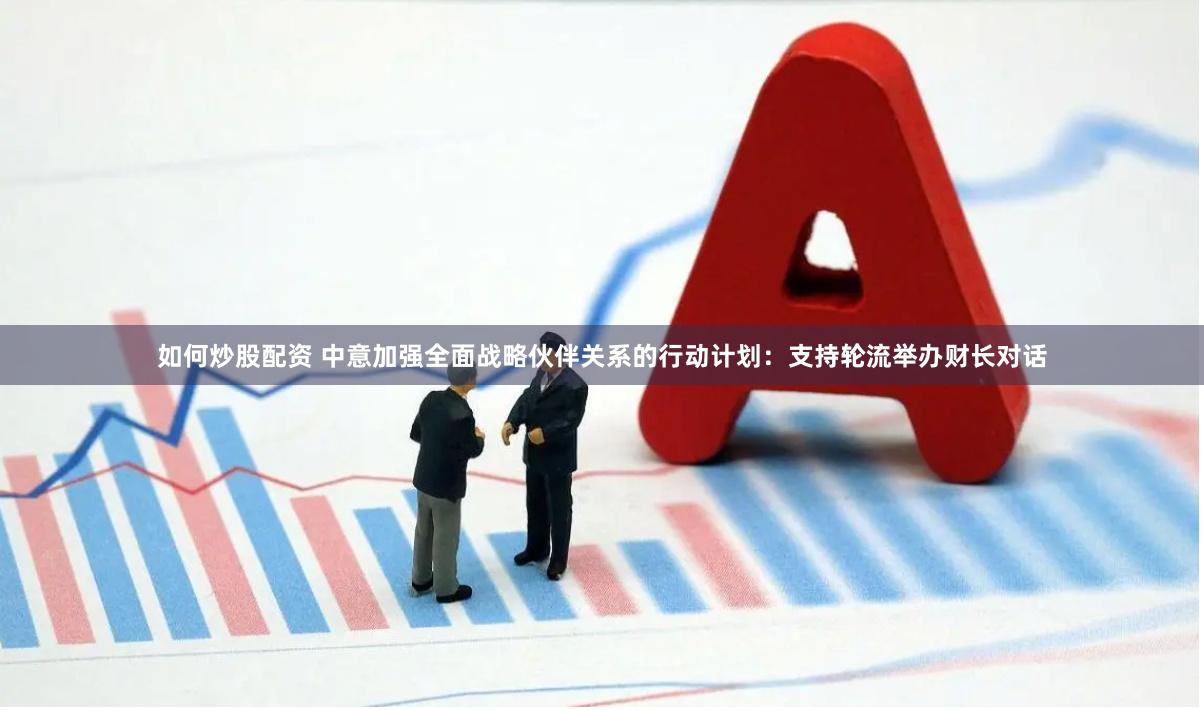 如何炒股配资 中意加强全面战略伙伴关系的行动计划：支持轮流举办财长对话