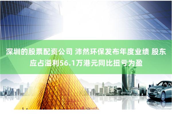 深圳的股票配资公司 沛然环保发布年度业绩 股东应占溢利56.1万港元同比扭亏为盈