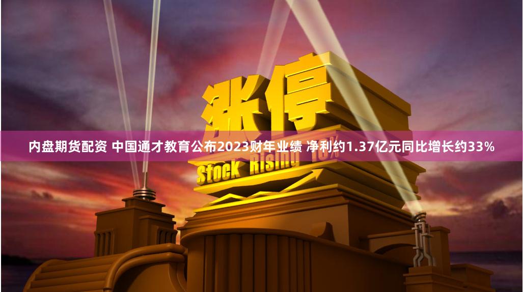 内盘期货配资 中国通才教育公布2023财年业绩 净利约1.37亿元同比增长约33%