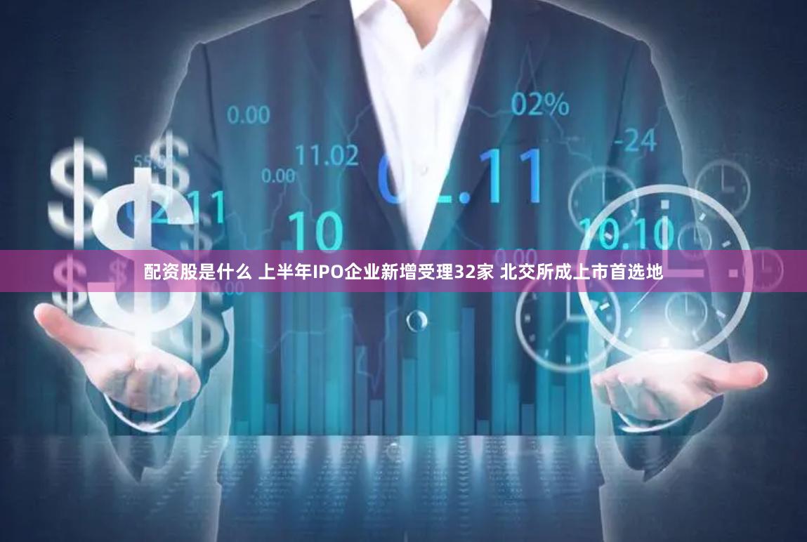配资股是什么 上半年IPO企业新增受理32家 北交所成上市首选地