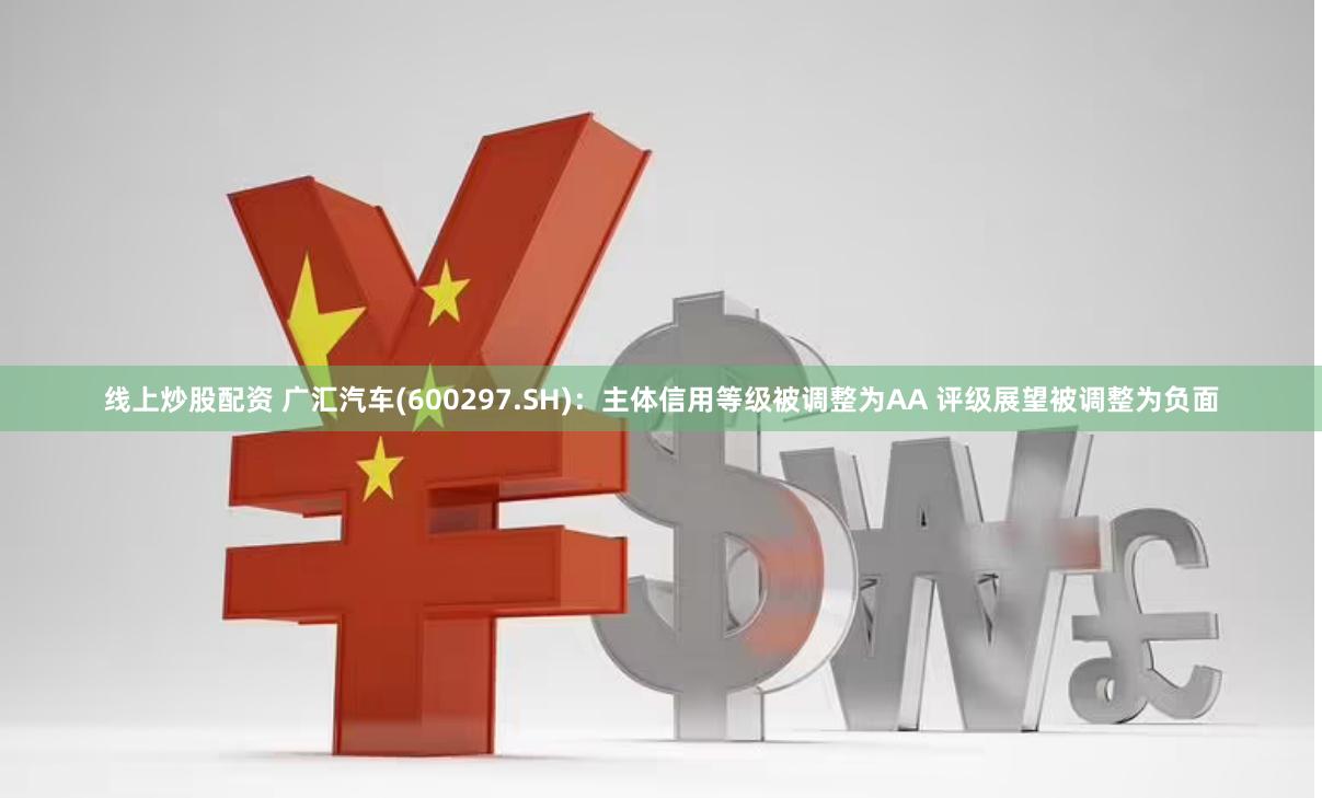 线上炒股配资 广汇汽车(600297.SH)：主体信用等级被调整为AA 评级展望被调整为负面