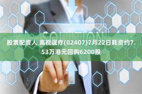 股票配资人 高视医疗(02407)7月22日耗资约7.53万港元回购6200股